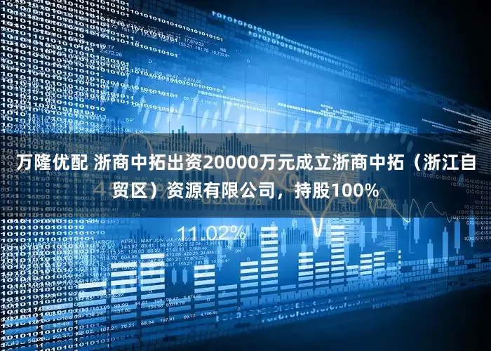 万隆优配 浙商中拓出资20000万元成立浙商中拓（浙江自贸区）资源有限公司，持股100%