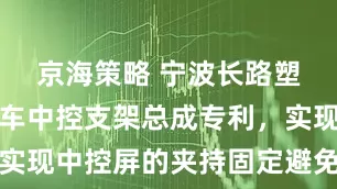 京海策略 宁波长路塑业取得汽车中控支架总成专利，实现中控屏的夹持固定避免随意晃动