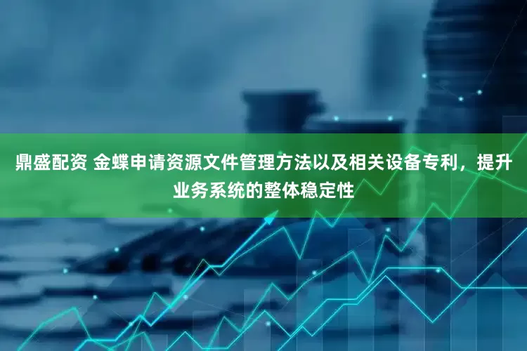 鼎盛配资 金蝶申请资源文件管理方法以及相关设备专利，提升业务系统的整体稳定性