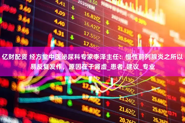 亿财配资 经方堂中医泌尿科专家李泽主任：慢性前列腺炎之所以易反复发作，原因在于肾虚_患者_建议_专业