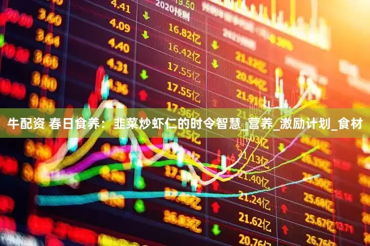 牛配资 春日食养：韭菜炒虾仁的时令智慧_营养_激励计划_食材