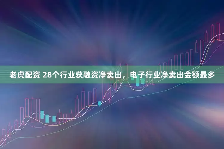 老虎配资 28个行业获融资净卖出，电子行业净卖出金额最多