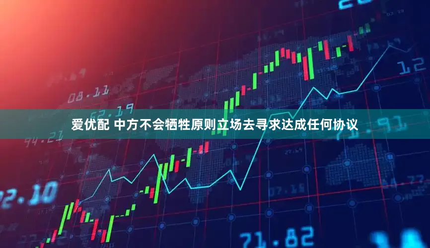 爱优配 中方不会牺牲原则立场去寻求达成任何协议