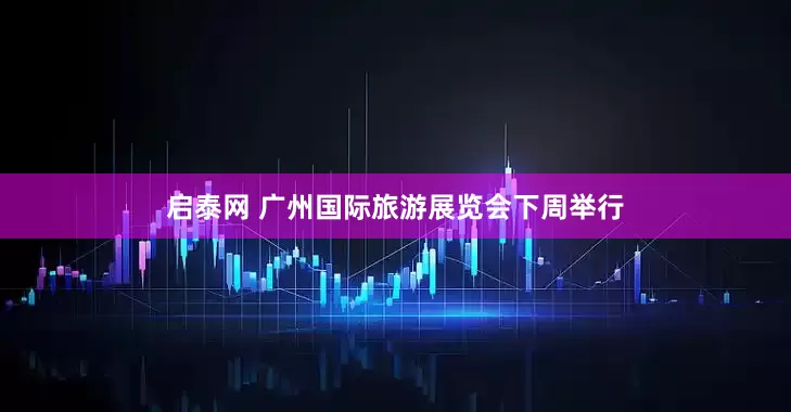 启泰网 广州国际旅游展览会下周举行