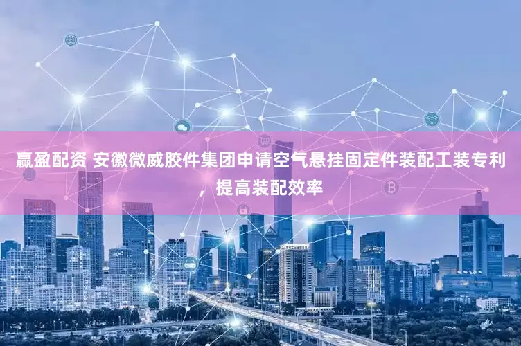 赢盈配资 安徽微威胶件集团申请空气悬挂固定件装配工装专利，提高装配效率