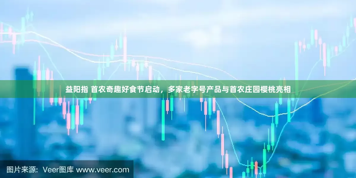 益阳指 首农奇趣好食节启动，多家老字号产品与首农庄园樱桃亮相