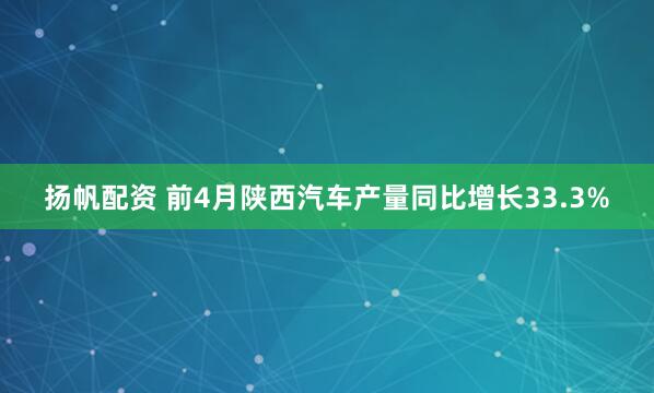 扬帆配资 前4月陕西汽车产量同比增长33.3%