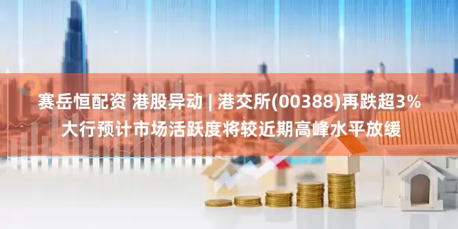 赛岳恒配资 港股异动 | 港交所(00388)再跌超3% 大行预计市场活跃度将较近期高峰水平放缓