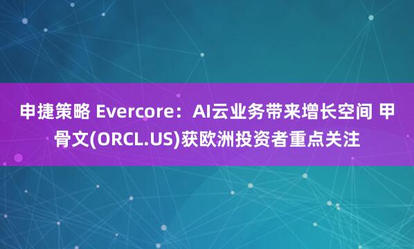 申捷策略 Evercore：AI云业务带来增长空间 甲骨文(ORCL.US)获欧洲投资者重点关注