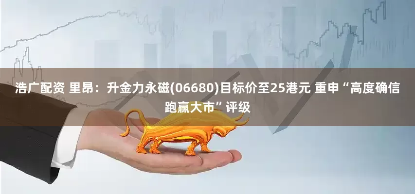 浩广配资 里昂：升金力永磁(06680)目标价至25港元 重申“高度确信跑赢大市”评级