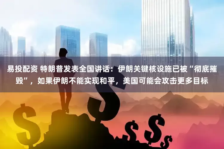 易投配资 特朗普发表全国讲话：伊朗关键核设施已被“彻底摧毁”，如果伊朗不能实现和平，美国可能会攻击更多目标