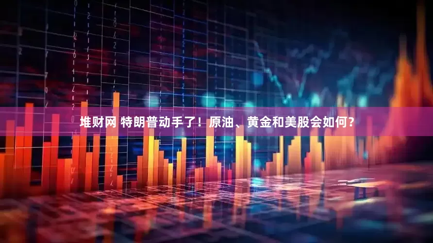 堆财网 特朗普动手了！原油、黄金和美股会如何？