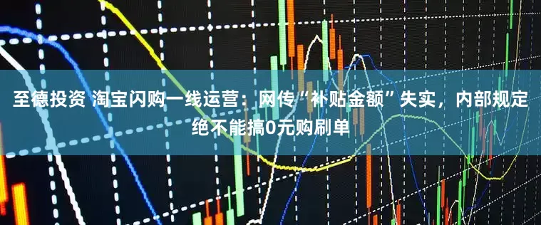 至德投资 淘宝闪购一线运营：网传“补贴金额”失实，内部规定绝不能搞0元购刷单