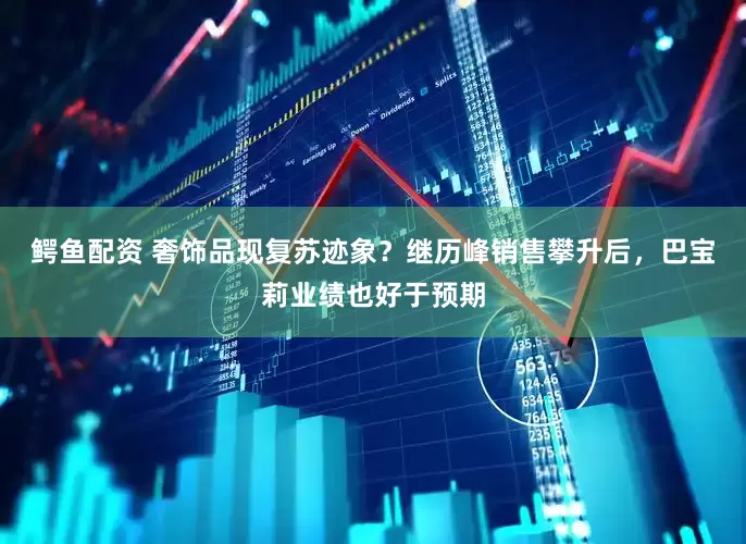 鳄鱼配资 奢饰品现复苏迹象？继历峰销售攀升后，巴宝莉业绩也好于预期