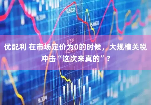 优配利 在市场定价为0的时候，大规模关税冲击“这次来真的”？