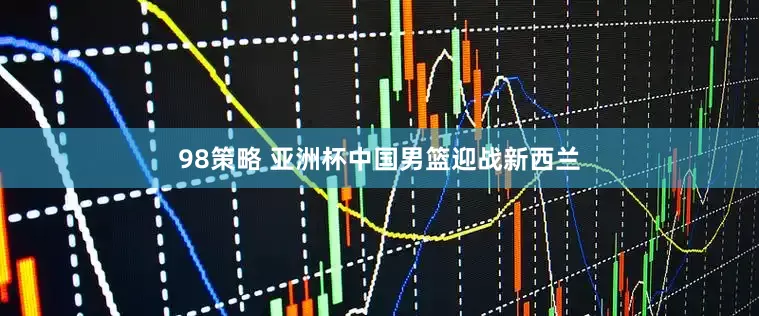 98策略 亚洲杯中国男篮迎战新西兰