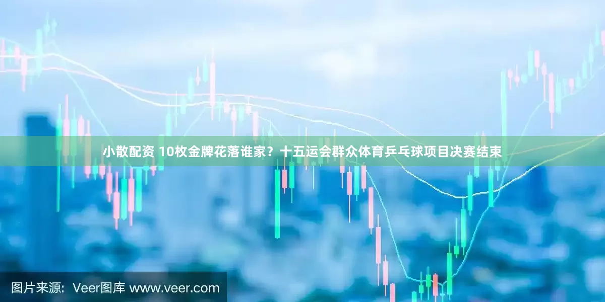小散配资 10枚金牌花落谁家？十五运会群众体育乒乓球项目决赛结束
