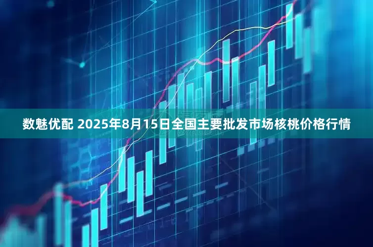 数魅优配 2025年8月15日全国主要批发市场核桃价格行情