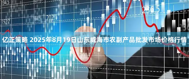 亿正策略 2025年8月19日山东威海市农副产品批发市场价格行情