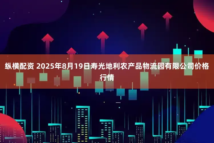 纵横配资 2025年8月19日寿光地利农产品物流园有限公司价格行情