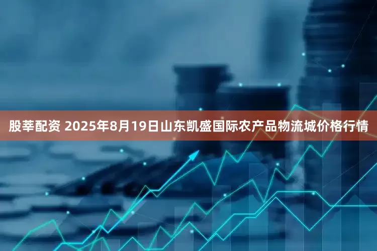 股莘配资 2025年8月19日山东凯盛国际农产品物流城价格行情