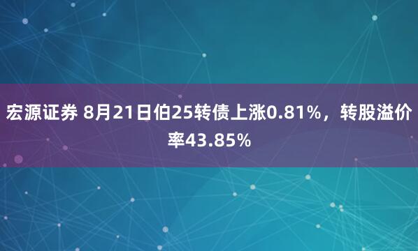 宏源证券 8月21日伯25转债上涨0.81%，转股溢价率43.85%