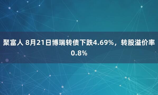 聚富人 8月21日博瑞转债下跌4.69%，转股溢价率0.8%