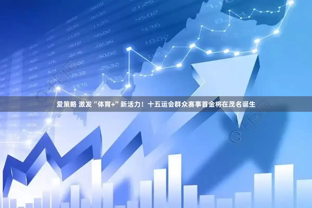 爱策略 激发“体育+”新活力！十五运会群众赛事首金将在茂名诞生