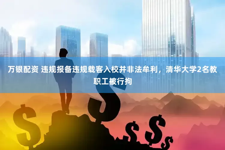 万银配资 违规报备违规载客入校并非法牟利，清华大学2名教职工被行拘