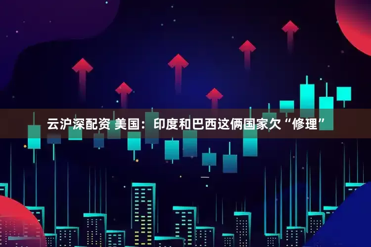 云沪深配资 美国：印度和巴西这俩国家欠“修理”