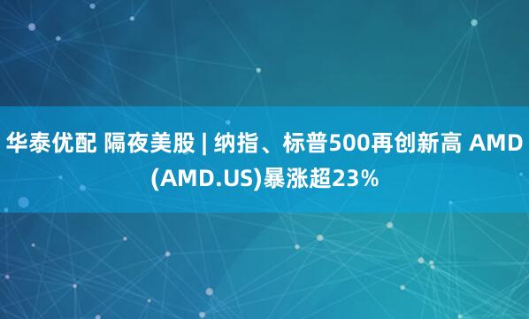 华泰优配 隔夜美股 | 纳指、标普500再创新高 AMD(AMD.US)暴涨超23%