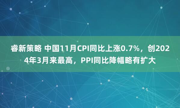 睿新策略 中国11月CPI同比上涨0.7%，创2024年3月来最高，PPI同比降幅略有扩大