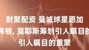 财聚配资 曼城球星愿加盟埃弗顿, 莫耶斯筹划引人瞩目的重聚