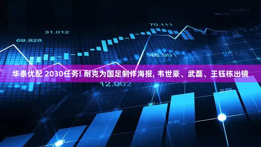 华泰优配 2030任务! 耐克为国足制作海报, 韦世豪、武磊、王钰栋出镜
